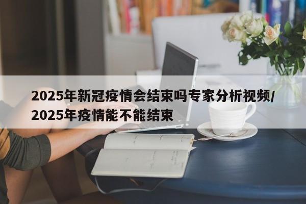 2025年新冠疫情会结束吗专家分析视频/2025年疫情能不能结束