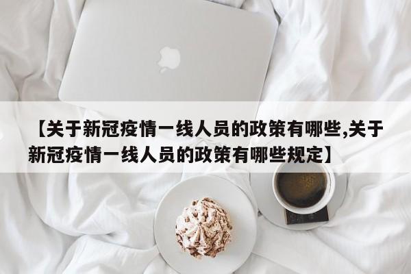 【关于新冠疫情一线人员的政策有哪些,关于新冠疫情一线人员的政策有哪些规定】
