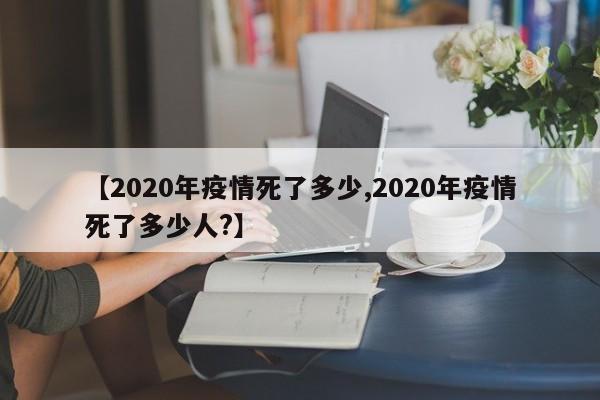 【2020年疫情死了多少,2020年疫情死了多少人?】