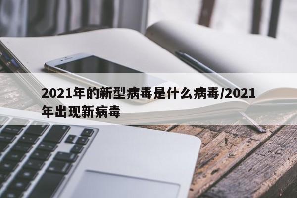 2021年的新型病毒是什么病毒/2021年出现新病毒