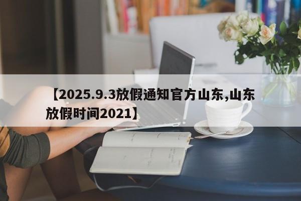 【2025.9.3放假通知官方山东,山东放假时间2021】