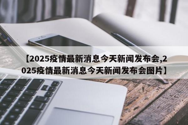 【2025疫情最新消息今天新闻发布会,2025疫情最新消息今天新闻发布会图片】