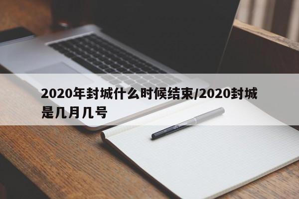 2020年封城什么时候结束/2020封城是几月几号