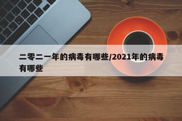 二零二一年的病毒有哪些/2021年的病毒有哪些