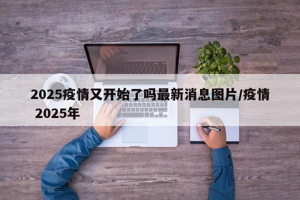 2025疫情又开始了吗最新消息图片/疫情 2025年