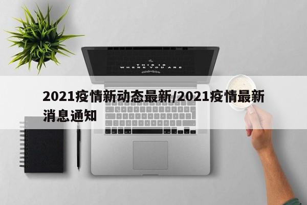 2021疫情新动态最新/2021疫情最新消息通知