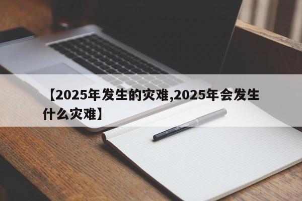 【2025年发生的灾难,2025年会发生什么灾难】