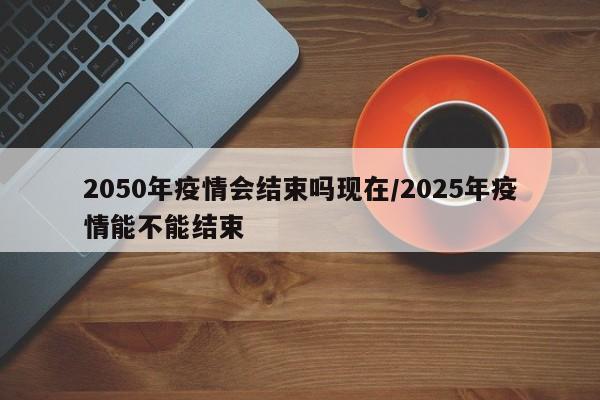 2050年疫情会结束吗现在/2025年疫情能不能结束