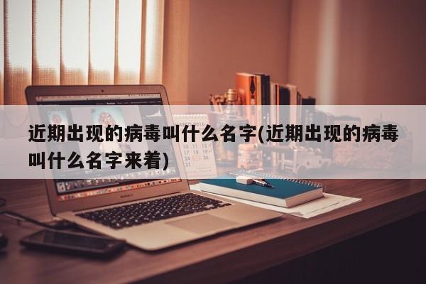 近期出现的病毒叫什么名字(近期出现的病毒叫什么名字来着)