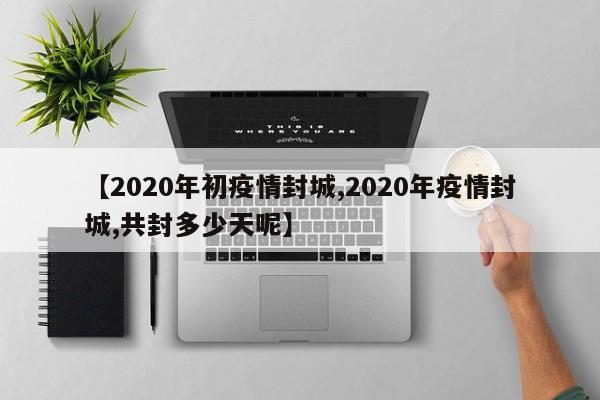 【2020年初疫情封城,2020年疫情封城,共封多少天呢】
