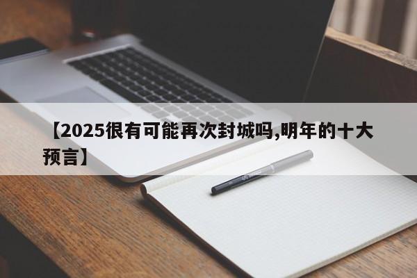 【2025很有可能再次封城吗,明年的十大预言】