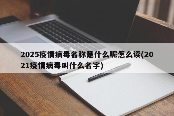 2025疫情病毒名称是什么呢怎么读(2021疫情病毒叫什么名字)