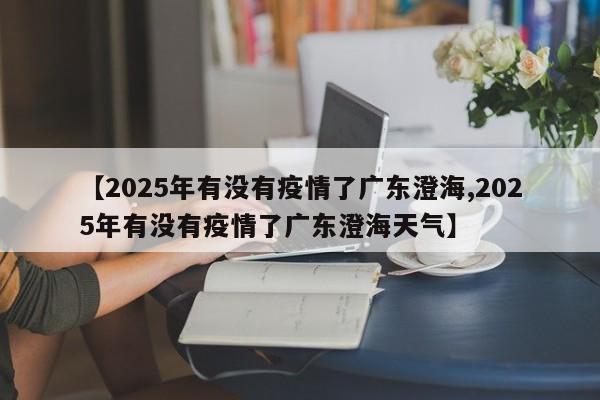 【2025年有没有疫情了广东澄海,2025年有没有疫情了广东澄海天气】