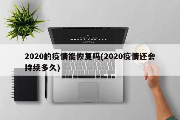 2020的疫情能恢复吗(2020疫情还会持续多久)