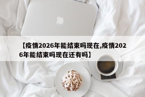 【疫情2026年能结束吗现在,疫情2026年能结束吗现在还有吗】