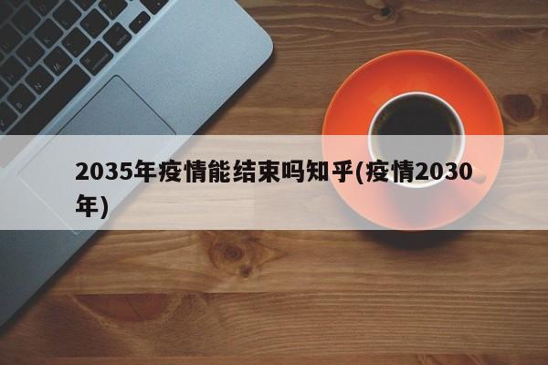 2035年疫情能结束吗知乎(疫情2030年)