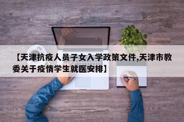 【天津抗疫人员子女入学政策文件,天津市教委关于疫情学生就医安排】