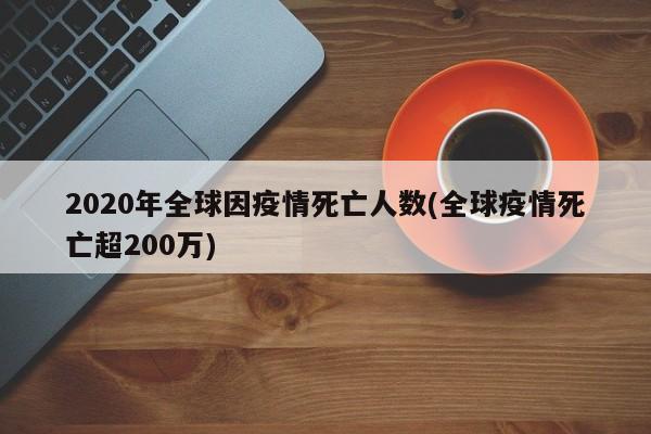 2020年全球因疫情死亡人数(全球疫情死亡超200万)