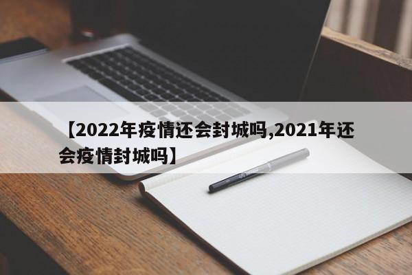 【2022年疫情还会封城吗,2021年还会疫情封城吗】