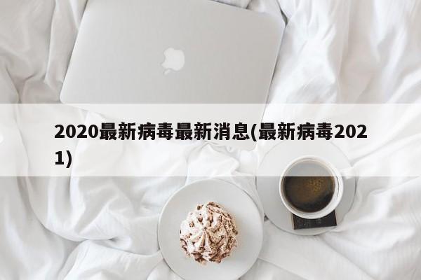 2020最新病毒最新消息(最新病毒2021)