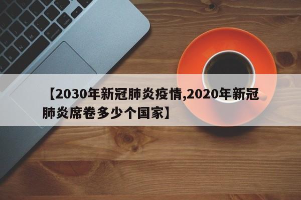 【2030年新冠肺炎疫情,2020年新冠肺炎席卷多少个国家】