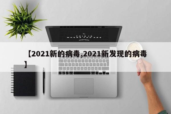 【2021新的病毒,2021新发现的病毒】