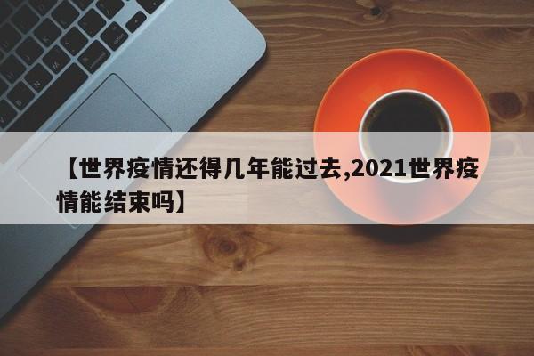 【世界疫情还得几年能过去,2021世界疫情能结束吗】