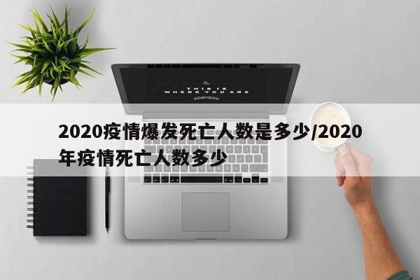 2020疫情爆发死亡人数是多少/2020年疫情死亡人数多少
