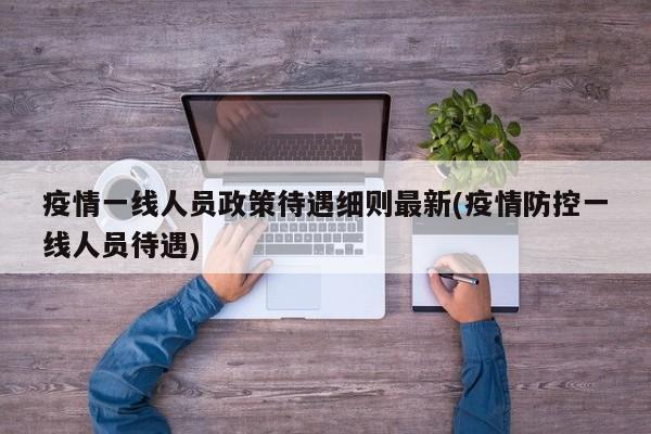 疫情一线人员政策待遇细则最新(疫情防控一线人员待遇)