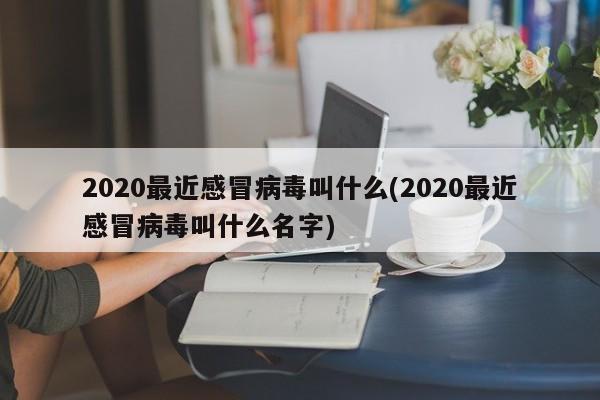2020最近感冒病毒叫什么(2020最近感冒病毒叫什么名字)
