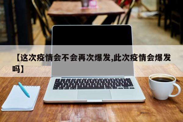 【这次疫情会不会再次爆发,此次疫情会爆发吗】