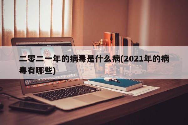 二零二一年的病毒是什么病(2021年的病毒有哪些)