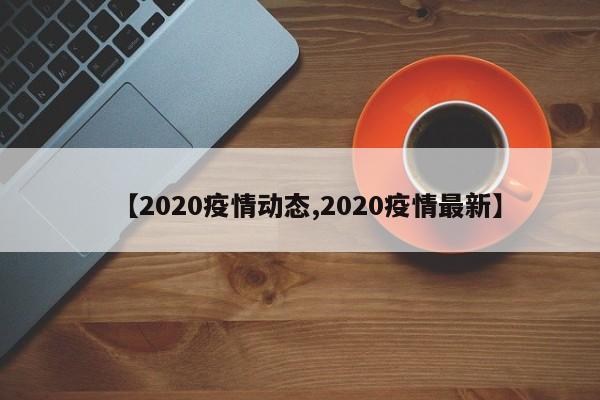 【2020疫情动态,2020疫情最新】