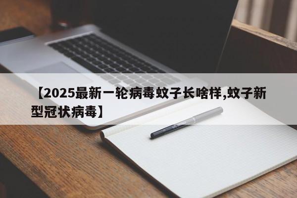 【2025最新一轮病毒蚊子长啥样,蚊子新型冠状病毒】