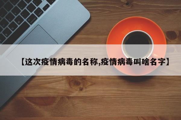 【这次疫情病毒的名称,疫情病毒叫啥名字】