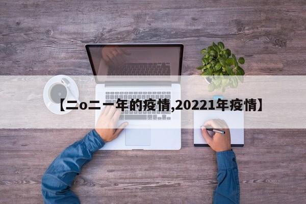 【二o二一年的疫情,20221年疫情】