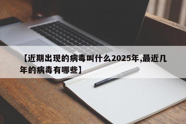 【近期出现的病毒叫什么2025年,最近几年的病毒有哪些】
