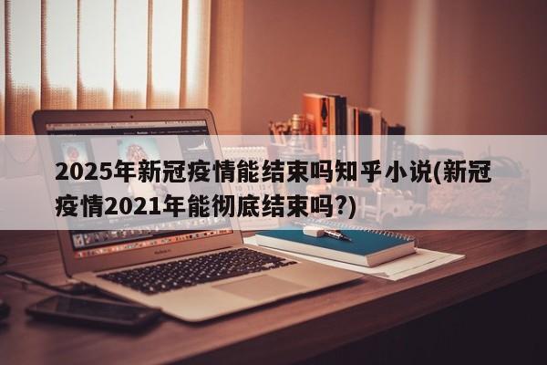 2025年新冠疫情能结束吗知乎小说(新冠疫情2021年能彻底结束吗?)