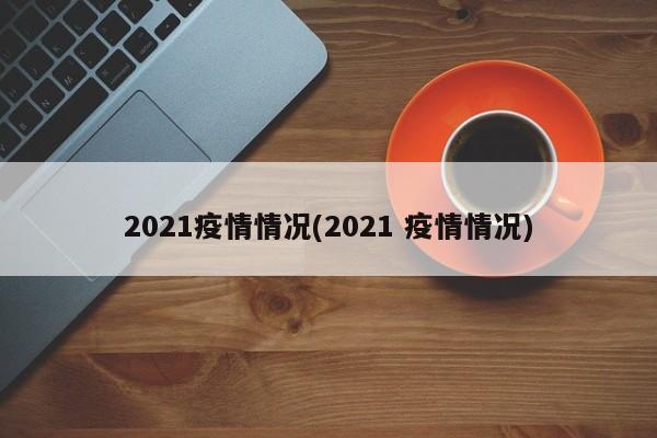 2021疫情情况(2021 疫情情况)