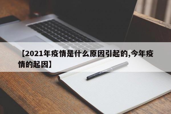 【2021年疫情是什么原因引起的,今年疫情的起因】