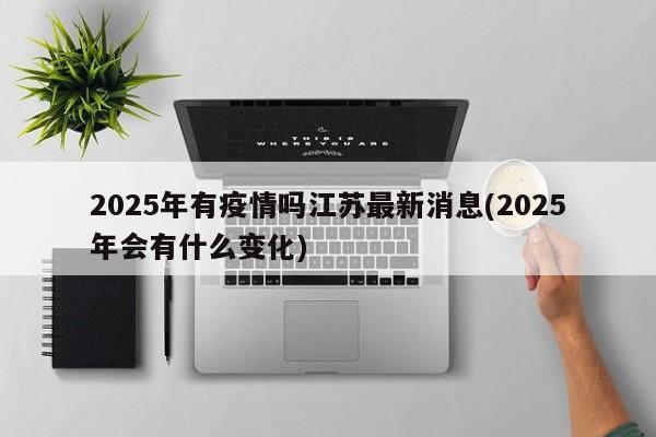 2025年有疫情吗江苏最新消息(2025年会有什么变化)