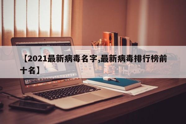 【2021最新病毒名字,最新病毒排行榜前十名】