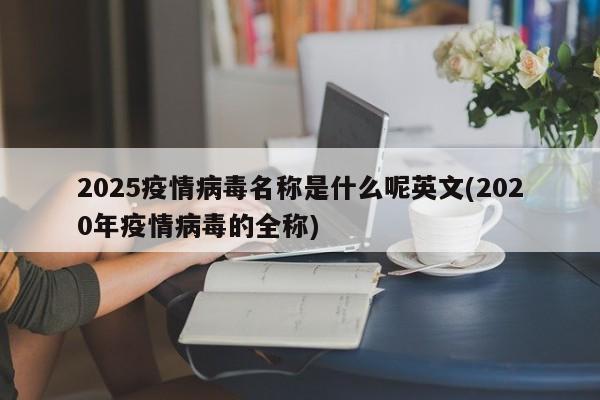 2025疫情病毒名称是什么呢英文(2020年疫情病毒的全称)