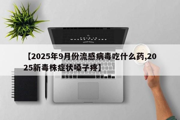 【2025年9月份流感病毒吃什么药,2025新毒株症状嗓子疼】