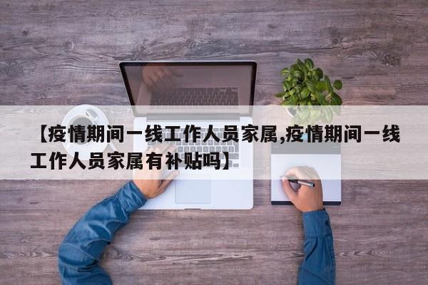 【疫情期间一线工作人员家属,疫情期间一线工作人员家属有补贴吗】