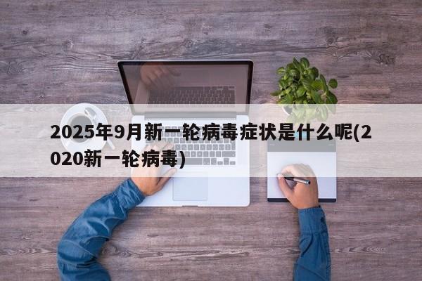 2025年9月新一轮病毒症状是什么呢(2020新一轮病毒)