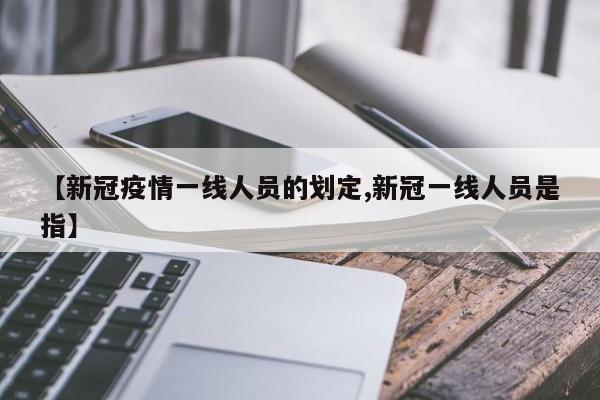 【新冠疫情一线人员的划定,新冠一线人员是指】