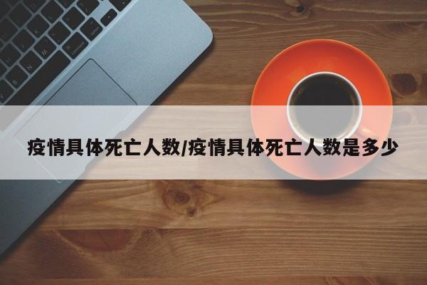 疫情具体死亡人数/疫情具体死亡人数是多少