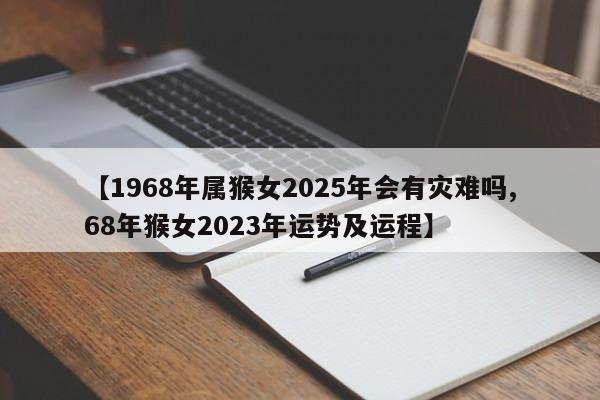 【1968年属猴女2025年会有灾难吗,68年猴女2023年运势及运程】