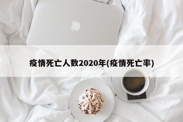 疫情死亡人数2020年(疫情死亡率)